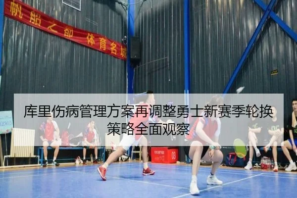库里伤病管理方案再调整勇士新赛季轮换策略全面观察